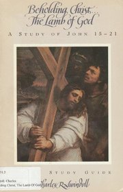 Beholding Christ -- The Lamb of God: A Study of John 15-21 (Bible Study Guide)
