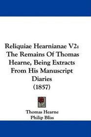 Reliquiae Hearnianae V2: The Remains Of Thomas Hearne, Being Extracts From His Manuscript Diaries (1857)