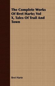 The Complete Works Of Bret Harte; Vol X, Tales Of Trail And Town