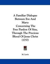 A Familiar Dialogue Between Eve And Mary: Concerning The Free Pardon Of Sins, Through The Precious Blood Of Jesus Christ (1757)