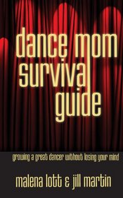 Dance Mom Survival Guide: Growing a Great Dancer Without Losing Your Mind