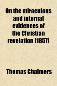 On the Miraculous and Internal Evidences of the Christian Revelation; And the Authority of Its Records