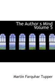 The Author  s Mind   Volume 5: The Complete Prose Works of Tupper