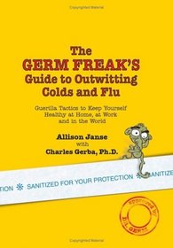 The Germ Freak's Guide to Outwitting Colds and Flu: Guerilla Tactics to Keep Yourself Healthy at Home, at Work and in the World
