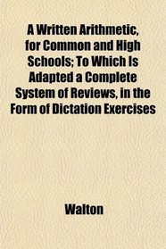 A Written Arithmetic, for Common and High Schools; To Which Is Adapted a Complete System of Reviews, in the Form of Dictation Exercises