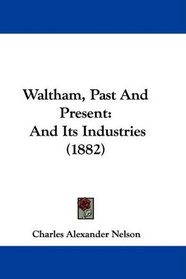 Waltham, Past And Present: And Its Industries (1882)