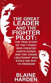 Great Leader and the Fighter Pilot: The True Story of the Tyrant Who Created North Korea and the Young Lieutenant Who Stole His Way to Freedom
