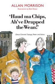 Haud Ma Chips, Ah've Drapped the Wean!: Glesca Grannies' Sayings, Patter and Advice