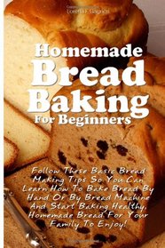 Homemade Bread Baking For Beginners: Follow These Basic Bread Making Tips So You Can Learn How To Bake Bread By Hand Or By Bread Machine And Start ... Homemade Bread For Your Family To Enjoy!