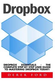 Dropbox: Dropbox Essentials - The Complete Step By Step User Guide To Mastering Dropbox Today! (Dropbox For Beginners, Dropbox App)