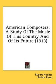 American Composers: A Study Of The Music Of This Country And Of Its Future (1913)