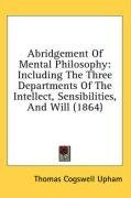 Abridgement Of Mental Philosophy: Including The Three Departments Of The Intellect, Sensibilities, And Will (1864)
