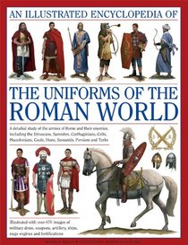 An Illustrated Encyclopedia of the Uniforms of the Roman World: A detailed study of the armies of Rome and their enemies, including the Etruscans, ... Gauls, Huns, Sassaids, Persians and Turks