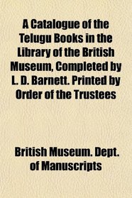A Catalogue of the Telugu Books in the Library of the British Museum, Completed by L. D. Barnett. Printed by Order of the Trustees
