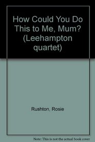How Could You Do This to Me, Mum?: The Trials and Tribulations of 5 Teenagers (Leehampton Quartet)