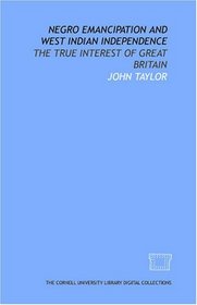 Negro emancipation and West Indian independence: the true interest of Great Britain