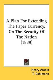 A Plan For Extending The Paper Currency, On The Security Of The Nation (1839)