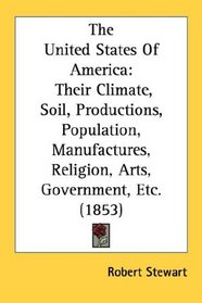 The United States Of America: Their Climate, Soil, Productions, Population, Manufactures, Religion, Arts, Government, Etc. (1853)