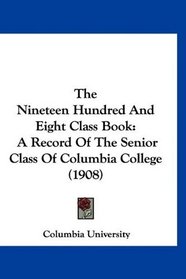 The Nineteen Hundred And Eight Class Book: A Record Of The Senior Class Of Columbia College (1908)