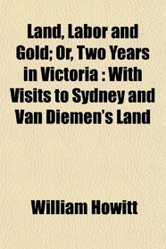 Land, Labor and Gold; Or, Two Years in Victoria: With Visits to Sydney and Van Diemen's Land