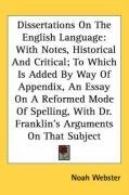 Dissertations On The English Language: With Notes, Historical And Critical; To Which Is Added By Way Of Appendix, An Essay On A Reformed Mode Of Spelling, With Dr. Franklin's Arguments On That Subject