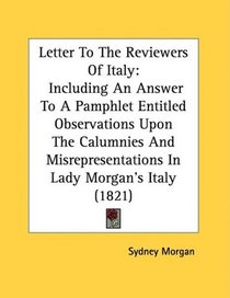 Letter To The Reviewers Of Italy: Including An Answer To A Pamphlet Entitled Observations Upon The Calumnies And Misrepresentations In Lady Morgan's Italy (1821)
