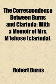 The Correspondence Between Burns and Clarinda; With a Memoir of Mrs. M'lehose (clarinda).