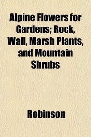 Alpine Flowers for Gardens; Rock, Wall, Marsh Plants, and Mountain Shrubs