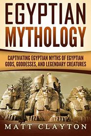 Egyptian Mythology: Captivating Egyptian Myths of Egyptian Gods, Goddesses, and Legendary Creatures