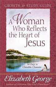 A Woman Who Reflects the Heart of Jesus Growth and Study Guide: 30 Days to Christlike Character