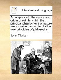 An enquiry into the cause and origin of evil. In which the principal phnomena of nature are explained according to the true principles of philosophy