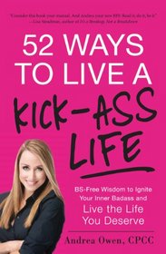 52 Ways to Live a Kick-Ass Life: BS-Free Wisdom to Ignite Your Inner Badass and Live the Life You Deserve