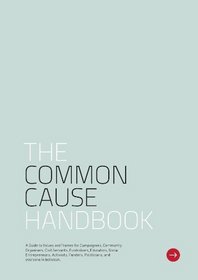 The Common Cause Handbook: A Guide to Values and Frames for Campaigners, Community Organisers, Civil Servants, Fundraisers, Educators, Social ... Funders, Politicians, and Everyone in Between