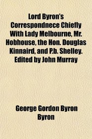 Lord Byron's Correspondnece Chiefly With Lady Melbourne, Mr. Hobhouse, the Hon. Douglas Kinnaird, and P.b. Shelley. Edited by John Murray