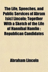 The Life, Speeches, and Public Services of Abram [sic] Lincoln; Together With a Sketch of the Life of Hannibal Hamlin: Republican Candidates