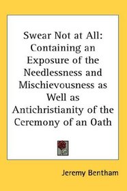 Swear Not at All: Containing an Exposure of the Needlessness and Mischievousness as Well as Antichristianity of the Ceremony of an Oath