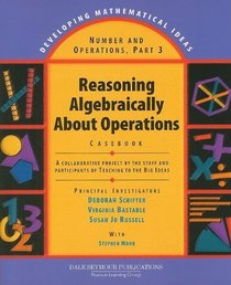 Reasoning Algebraically about Operations Casebook: A Collaborative Project by the Staff and Participants of Teaching to the Big Ideas (Developing Mathematical Ideas)
