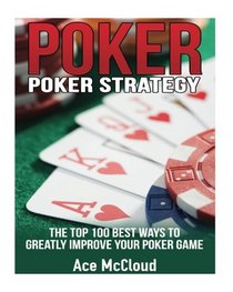 Poker Strategy: The Top 100 Best Ways To Greatly Improve Your Poker Game (Poker & Texas Hold'em Winning Hands Systems Tips and Strategies)