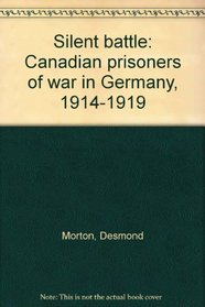 Silent Battle: Canadian Prisoners of War in Germany 1914 - 1919