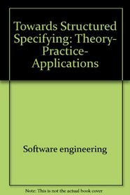 Towards structured specifying: Theory, practice, applications (Ellis Horwood books in information technology)