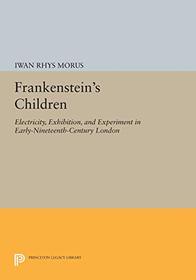 Frankenstein's Children: Electricity, Exhibition, and Experiment in Early-Nineteenth-Century London (Princeton Legacy Library (409))