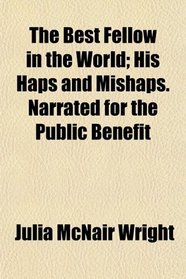 The Best Fellow in the World; His Haps and Mishaps. Narrated for the Public Benefit