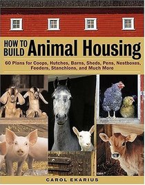 How to Build Animal Housing : 60 Plans for Coops, Hutches, Barns, Sheds, Pens, Nestboxes, Feeders, Stanchions, and Much More