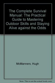 The Complete Survival Manual: The Practical Guide to Mastering Outdoor Skills and Staying Alive against the Odds