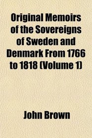 Original Memoirs of the Sovereigns of Sweden and Denmark From 1766 to 1818 (Volume 1)