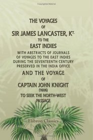 The Voyages of Sir James Lancaster, Kt., to the East Indies, and the Voyage of Captain John Knight (1606), to Seek the North-West Passage: With Abstracts ... Century, Preserved in the India Office