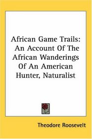 African Game Trails: An Account Of The African Wanderings Of An American Hunter, Naturalist