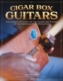 Cigar Box Guitars: The Ultimate DIY Guide for the Makers and Players of the Handmade Music Revolution