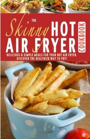 The Skinny Hot Air Fryer Cookbook: Delicious & Simple Meals For Your Hot Air Fryer: Discover the Healthier Way To Fry!