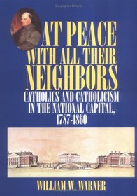 At Peace With All Their Neighbors: Catholics and Catholicism in the National Capital 1787-1860